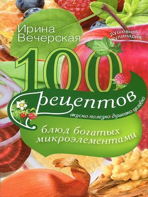 cover image of 100 рецептов блюд, богатых микроэлементами. Вкусно, полезно, душевно, целебно